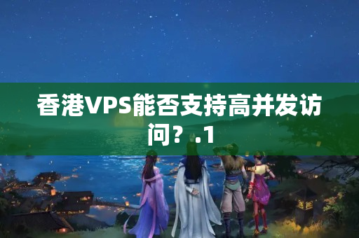 香港VPS能否支持高并發(fā)訪問？