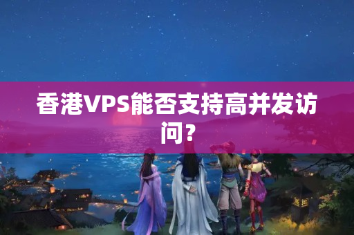 香港VPS能否支持高并發(fā)訪問？