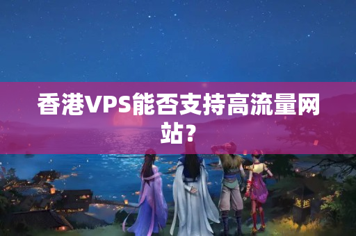 香港VPS能否支持高流量網(wǎng)站？