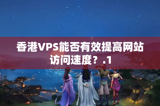 香港VPS能否有效提高網(wǎng)站訪問速度？