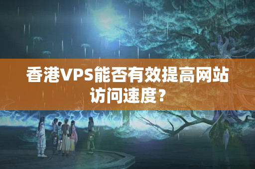 香港VPS能否有效提高網(wǎng)站訪問速度？