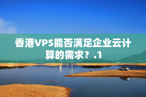 香港VPS能否滿足企業(yè)云計算的需求？