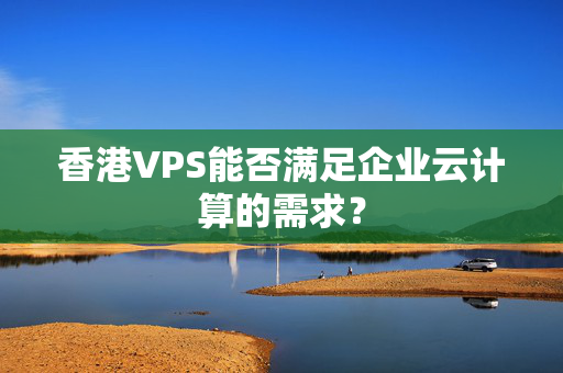 香港VPS能否滿(mǎn)足企業(yè)云計(jì)算的需求？