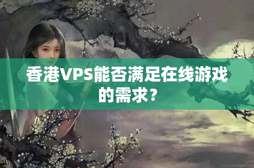 香港VPS能否滿足在線游戲的需求？