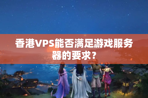 香港VPS能否滿足游戲服務(wù)器的要求？