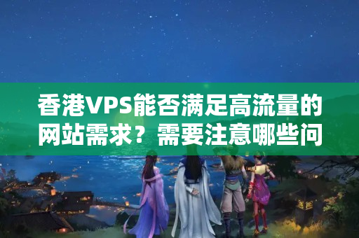 香港VPS能否滿足高流量的網(wǎng)站需求？需要注意哪些問題？