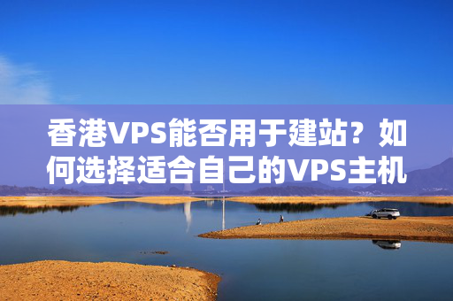 香港VPS能否用于建站？如何選擇適合自己的VPS主機？