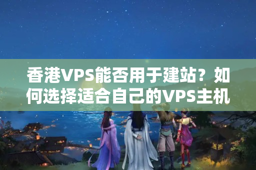 香港VPS能否用于建站？如何選擇適合自己的VPS主機？