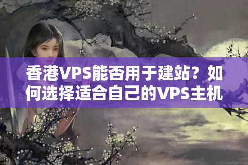 香港VPS能否用于建站？如何選擇適合自己的VPS主機？