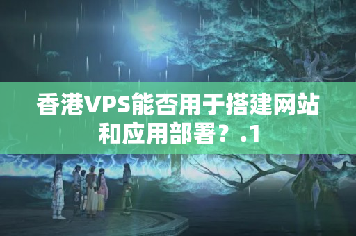 香港VPS能否用于搭建網(wǎng)站和應(yīng)用部署？