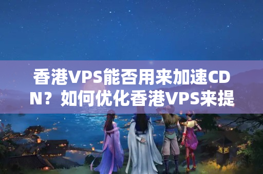 香港VPS能否用來加速CDN？如何優(yōu)化香港VPS來提升CDN加速效果？