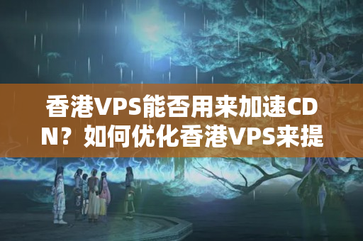 香港VPS能否用來加速CDN？如何優(yōu)化香港VPS來提升CDN加速效果？