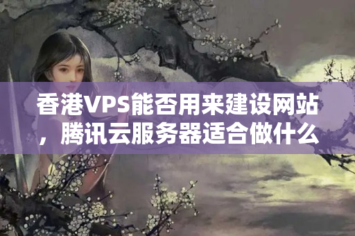 香港VPS能否用來建設(shè)網(wǎng)站，騰訊云服務(wù)器適合做什么？