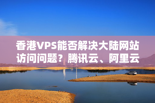 香港VPS能否解決大陸網(wǎng)站訪問問題？騰訊云、阿里云性價比分析