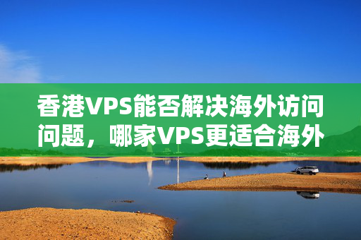 香港VPS能否解決海外訪問問題，哪家VPS更適合海外用戶？