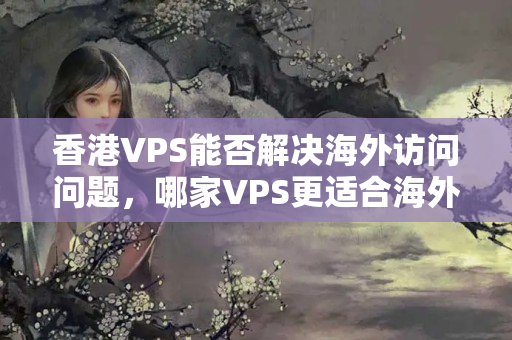 香港VPS能否解決海外訪問問題，哪家VPS更適合海外用戶？