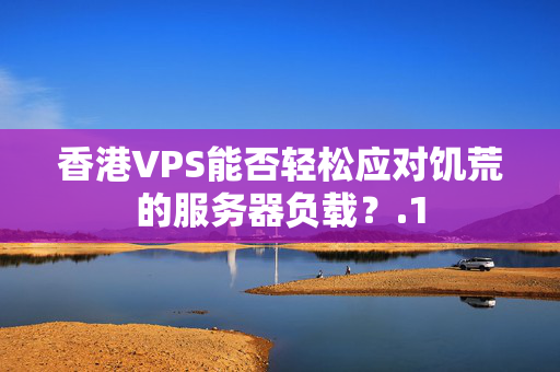 香港VPS能否輕松應(yīng)對饑荒的服務(wù)器負載？