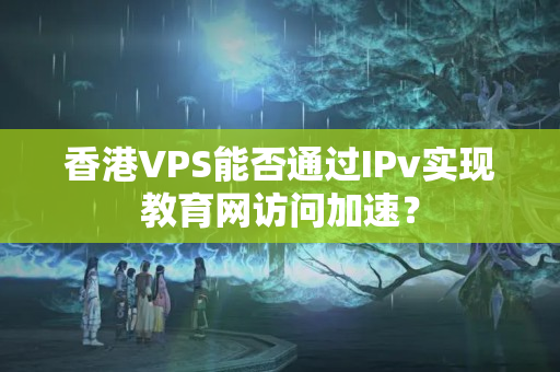 香港VPS能否通過IPv實現(xiàn)教育網訪問加速？