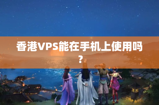 香港VPS能在手機上使用嗎？