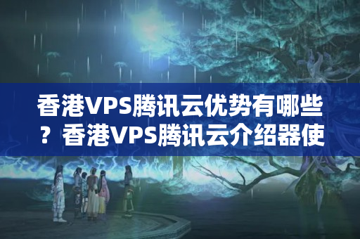 香港VPS騰訊云優(yōu)勢有哪些？香港VPS騰訊云介紹器使用方法