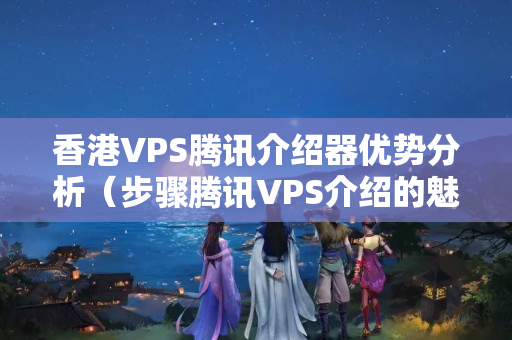 香港VPS騰訊介紹器優(yōu)勢分析（步驟騰訊VPS介紹的魅力）