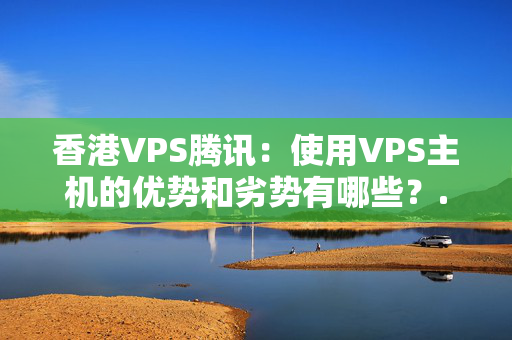 香港VPS騰訊：使用VPS主機(jī)的優(yōu)勢(shì)和劣勢(shì)有哪些？