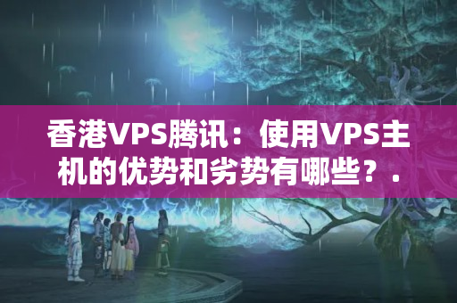 香港VPS騰訊：使用VPS主機(jī)的優(yōu)勢(shì)和劣勢(shì)有哪些？