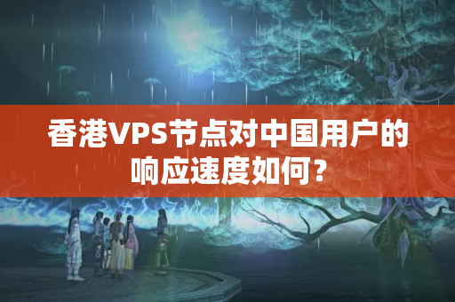 香港VPS節(jié)點對中國用戶的響應(yīng)速度如何？