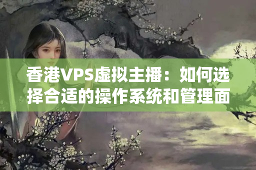 香港VPS虛擬主播：如何選擇合適的操作系統(tǒng)和管理面板？