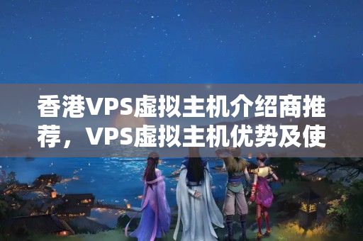 香港VPS虛擬主機(jī)介紹商推薦，VPS虛擬主機(jī)優(yōu)勢(shì)及使用方法