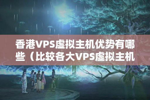 香港VPS虛擬主機優(yōu)勢有哪些（比較各大VPS虛擬主機的特點）