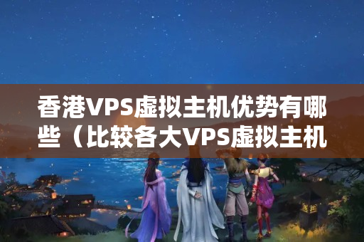 香港VPS虛擬主機優(yōu)勢有哪些（比較各大VPS虛擬主機的特點）