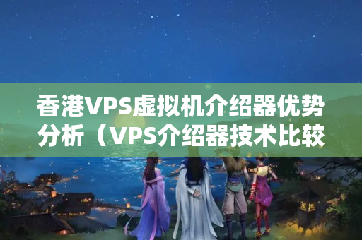 香港VPS虛擬機介紹器優(yōu)勢分析（VPS介紹器技術比較）