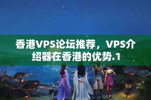 香港VPS論壇推薦，VPS介紹器在香港的優(yōu)勢