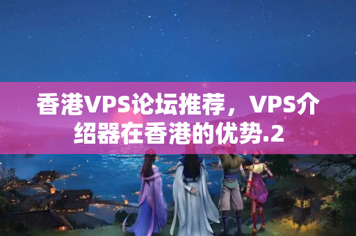 香港VPS論壇推薦，VPS介紹器在香港的優(yōu)勢