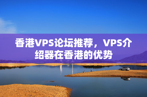 香港VPS論壇推薦，VPS介紹器在香港的優(yōu)勢