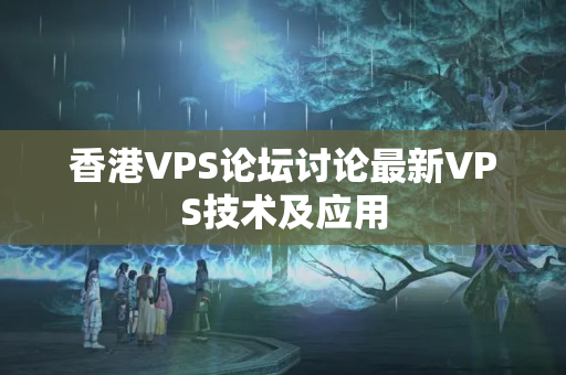 香港VPS論壇討論最新VPS技術(shù)及應(yīng)用