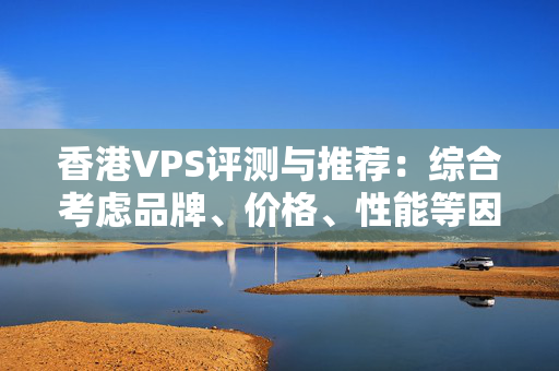 香港VPS評(píng)測與推薦：綜合考慮品牌、價(jià)格、性能等因素的VPS推薦