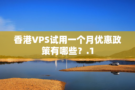 香港VPS試用一個(gè)月優(yōu)惠政策有哪些？