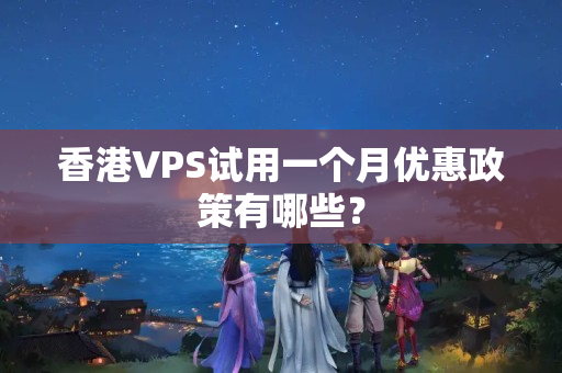 香港VPS試用一個(gè)月優(yōu)惠政策有哪些？