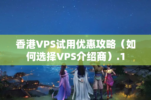 香港VPS試用優(yōu)惠攻略（如何選擇VPS介紹商）