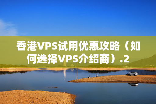 香港VPS試用優(yōu)惠攻略（如何選擇VPS介紹商）