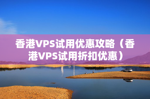 香港VPS試用優(yōu)惠攻略（香港VPS試用折扣優(yōu)惠）