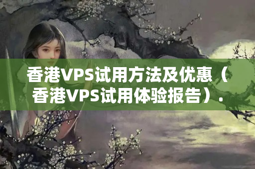 香港VPS試用方法及優(yōu)惠（香港VPS試用體驗報告）