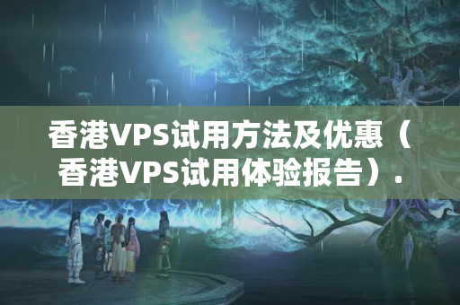 香港VPS試用方法及優(yōu)惠（香港VPS試用體驗報告）