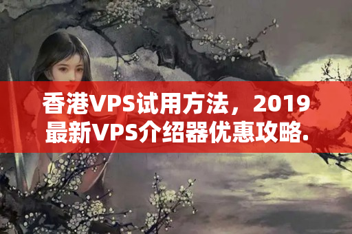 香港VPS試用方法，2019最新VPS介紹器優(yōu)惠攻略