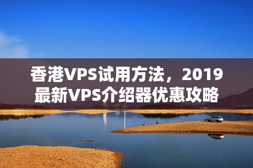 香港VPS試用方法，2019最新VPS介紹器優(yōu)惠攻略