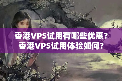 香港VPS試用有哪些優(yōu)惠？香港VPS試用體驗如何？