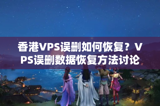 香港VPS誤刪如何恢復(fù)？VPS誤刪數(shù)據(jù)恢復(fù)方法討論