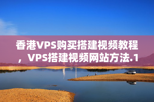 香港VPS購買搭建視頻教程，VPS搭建視頻網(wǎng)站方法